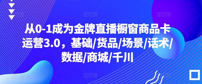 从0-1成为金牌直播橱窗商品卡运营3.0，基础/货品/场景/话术/数据/商城/千川-悟空知识星球