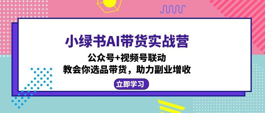 （12848期）小绿书AI带货实战营：公众号+视频号联动，教会你选品带货，助力副业增收-悟空知识星球