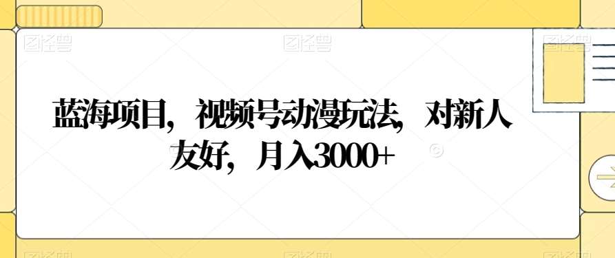 蓝海项目，视频号动漫玩法，对新人友好，月入3000+【揭秘】-悟空知识星球