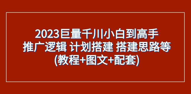 （7662期）2023巨量千川小白到高手：推广逻辑 计划搭建 搭建思路等(教程+图文+配套)-悟空知识星球