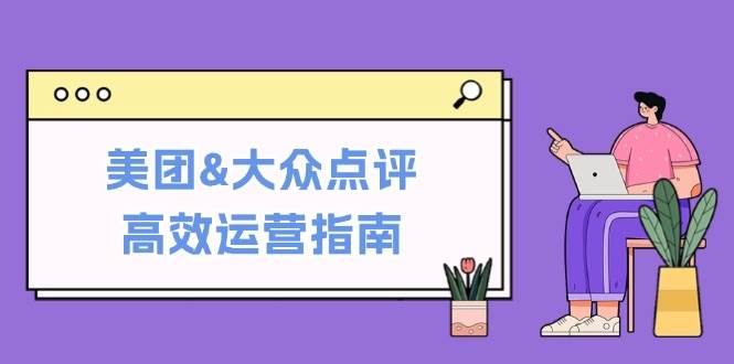 美团&大众点评高效运营指南：从平台基础认知到提升销量的实用操作技巧-悟空知识星球