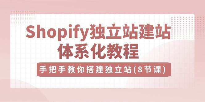 （10584期）Shopify独立站-建站体系化教程，手把手教你搭建独立站（8节视频课）-悟空知识星球