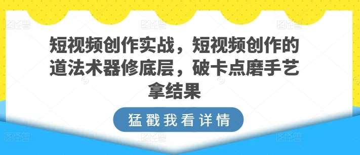 短视频创作实战，短视频创作的道法术器修底层，破卡点磨手艺拿结果-悟空知识星球
