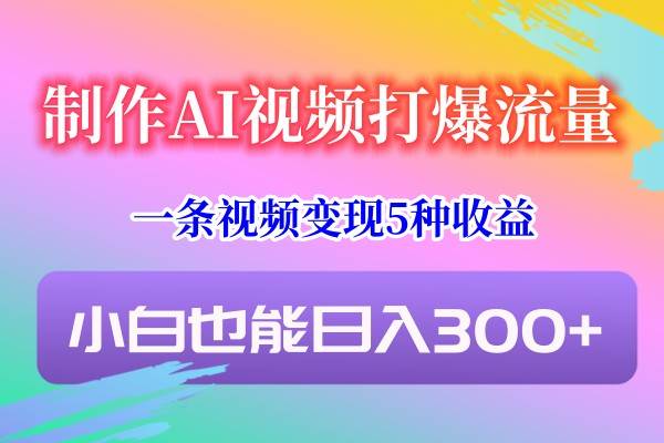 制作AI视频打爆流量，一条视频变现5种收益，小白也能日入300+-悟空知识星球