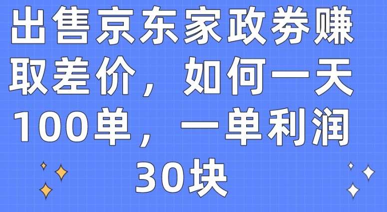 出售京东家政劵赚取差价，如何一天100单，一单利润30块【揭秘】-悟空知识星球