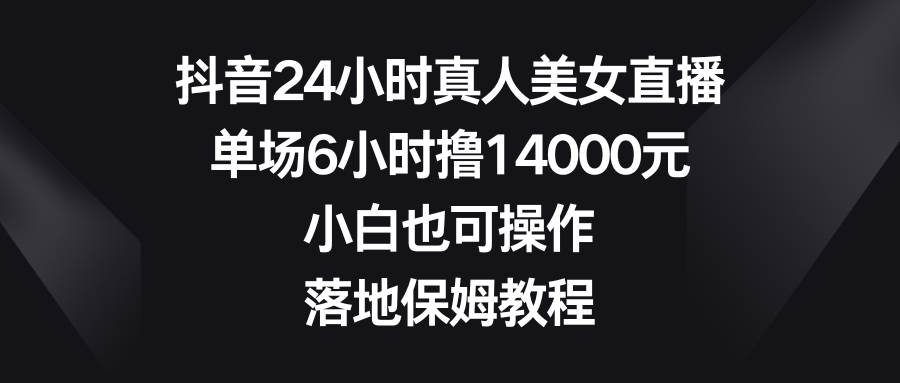 抖音24小时真人美女直播,单场6小时撸14000元,小白也可操作,落地保姆教程-悟空知识星球