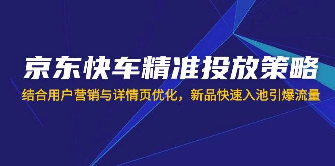 （14185期）京东快车精准投放策略，结合用户营销与详情页优化，新品快速入池引爆流量-悟空知识星球