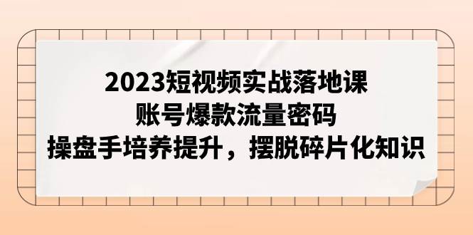 （7757期）2023短视频实战落地课，账号爆款流量密码，操盘手培养提升，摆脱碎片化知识-悟空知识星球