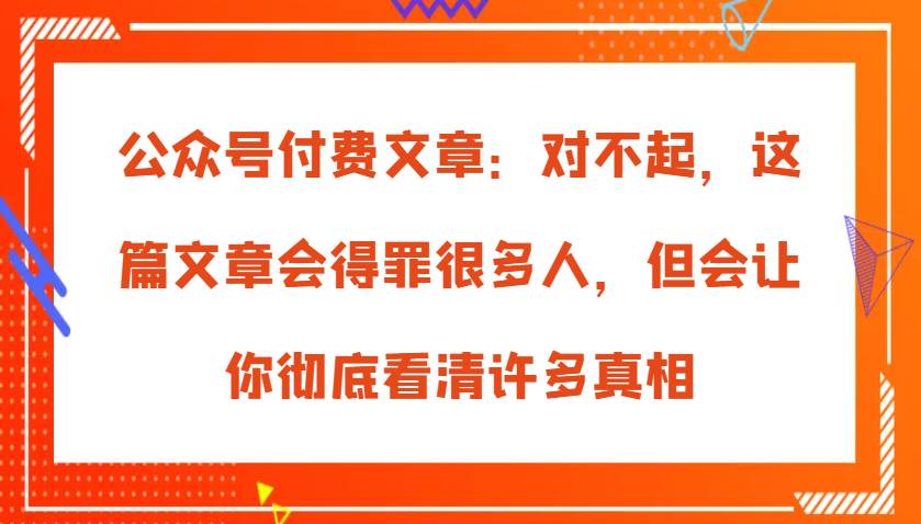 公众号付费文章：对不起，这篇文章会得罪很多人，但会让你彻底看清许多真相-悟空知识星球