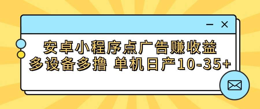安卓小程序点广告赚收益，多设备多撸 单机日产10-35+-悟空知识星球