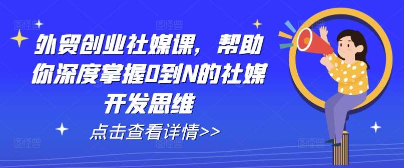 外贸创业社媒课,帮助你深度掌握0到N的社媒开发思维-悟空知识星球