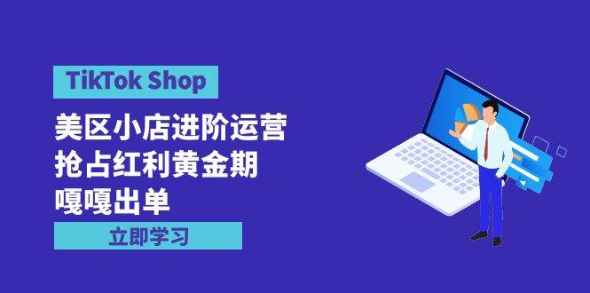 (9886期)TikTok Shop-美区小店进阶运营,抢占红利黄金期 嘎嘎出单(7节课)-悟空知识星球