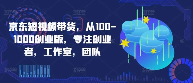 京东短视频带货，从100-1000创业版，专注创业者，工作室，团队-悟空知识星球