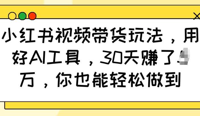 小红书视频带货玩法，用好AI工具，30天收益过W，你也能轻松做到-悟空知识星球