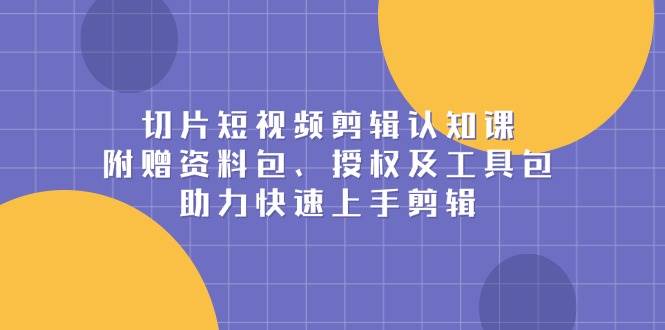 （13888期）切片短视频剪辑认知课，附赠资料包、授权及工具包，助力快速上手剪辑-悟空知识星球
