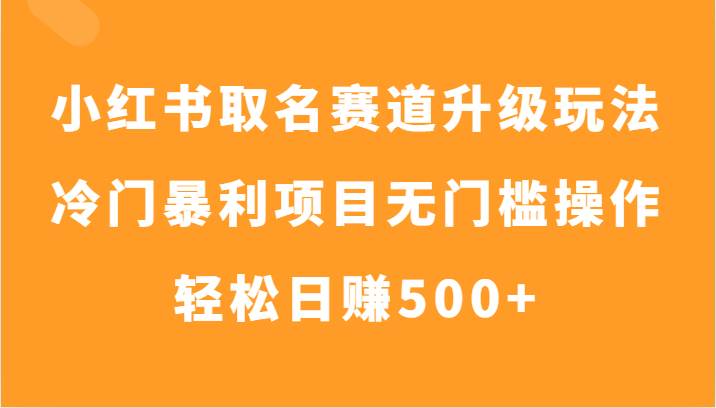 小红书取名赛道升级玩法，冷门暴利项目无门槛操作，轻松日赚500+-悟空知识星球