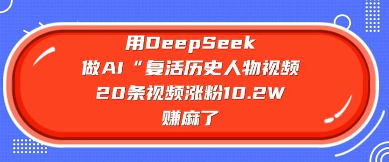 用DeepSeek做AI“复活历史人物”视频，20条视频涨粉10.2W，挣麻了-悟空知识星球