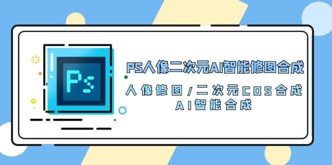 (10286期)PS人像二次元AI智能修图 合成 人像修图/二次元 COS合成/AI 智能合成/100节-悟空知识星球