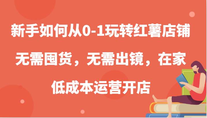 新手如何从0-1玩转红薯店铺，无需囤货，无需出镜，在家低成本运营开店-悟空知识星球