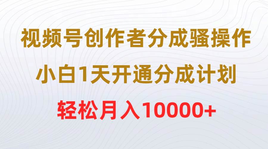 （9656期）视频号创作者分成骚操作，小白1天开通分成计划，轻松月入10000+-悟空知识星球