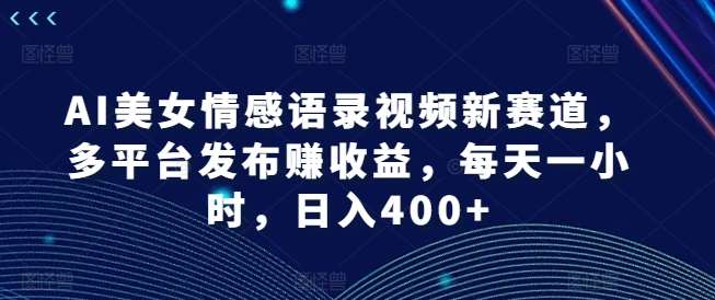 AI美女情感语录视频新赛道，多平台发布赚收益，每天一小时，日入400+【揭秘】-悟空知识星球