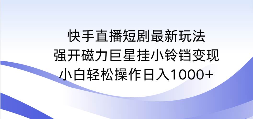 （9320期）快手直播短剧最新玩法，强开磁力巨星挂小铃铛变现，小白轻松操作日入1000+-悟空知识星球