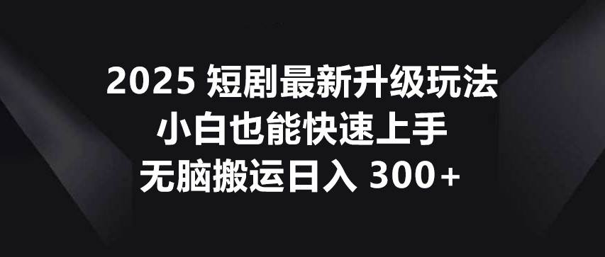 2025短剧最新升级玩法，小白也能快速上手，无脑搬运日入300+-悟空知识星球
