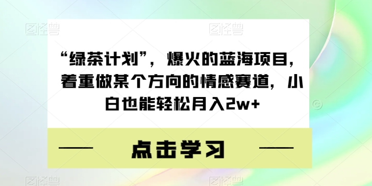 “绿茶计划”，爆火的蓝海项目，着重做某个方向的情感赛道，小白也能轻松月入2w+【揭秘】-悟空知识星球