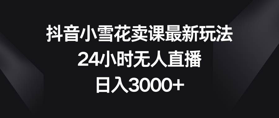（8322期）抖音小雪花卖课最新玩法，24小时无人直播，日入3000+-悟空知识星球
