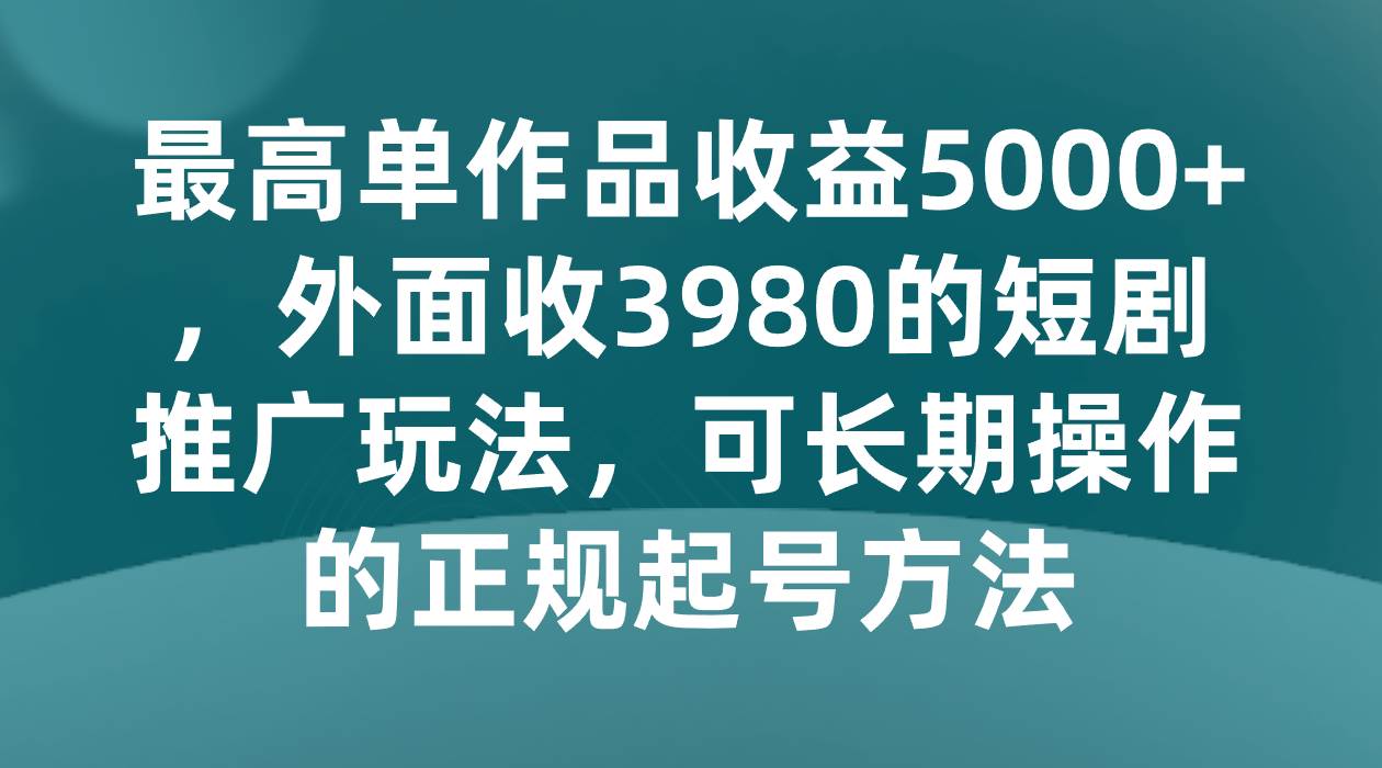 最高单作品收益5000+，外面收3980的短剧推广玩法，可长期操作的正规起号方法-悟空知识星球