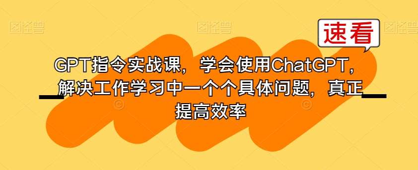GPT指令实战课，学会使用ChatGPT，解决工作学习中一个个具体问题，真正提高效率-悟空知识星球