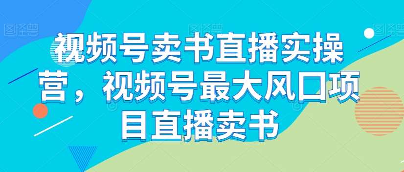视频号卖书直播实操营,视频号最大风囗项目直播卖书-悟空知识星球