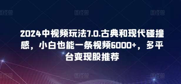 2024中视频玩法7.0.古典和现代碰撞感，小白也能一条视频6000+，多平台变现【揭秘】-悟空知识星球