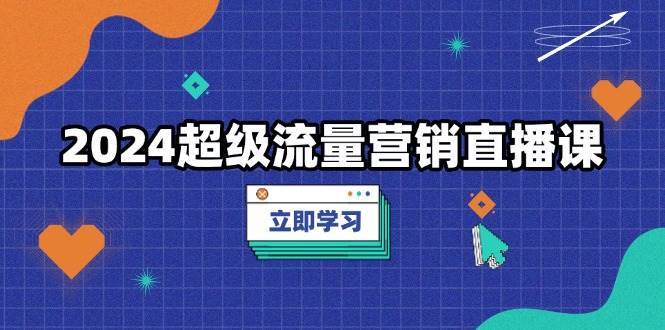 2024超级流量营销直播课，低成本打法，提升流量转化率，案例拆解爆款-悟空知识星球