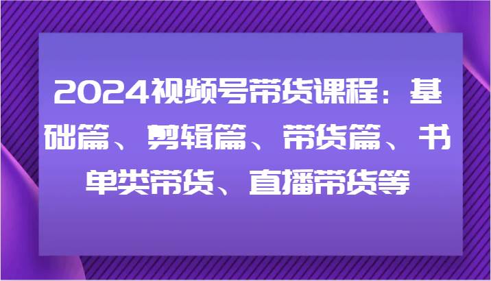 2024视频号带货课程：基础篇、剪辑篇、带货篇、书单类带货、直播带货等-悟空知识星球