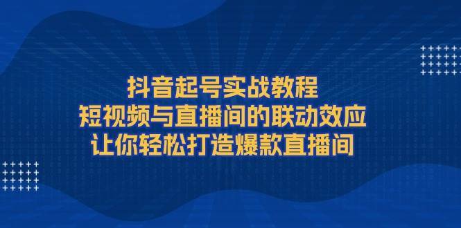 抖音起号实战教程，短视频与直播间的联动效应，让你轻松打造爆款直播间-悟空知识星球