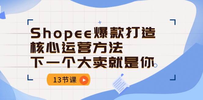 （10777期）Shopee-爆款打造核心运营方法，下一个大卖就是你（13节课）-悟空知识星球