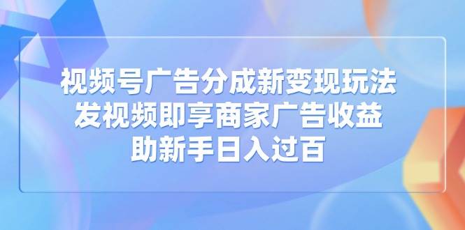 （14588期）视频号广告分成新变现玩法：发视频即享商家广告收益，助新手日入过百-悟空知识星球