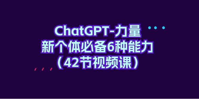 （9684期）ChatGPT-力量 新个体必备6种能力（42节视频课）-悟空知识星球