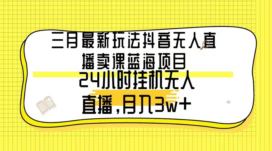 (9229期)三月最新玩法抖音无人直播卖课蓝海项目,24小时无人直播,月入3w+-悟空知识星球