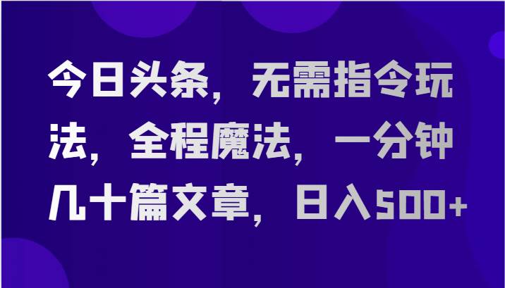 今日头条，无需指令玩法，全程魔法，一分钟几十篇文章，日入500+-悟空知识星球