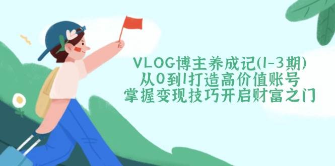 (14541期)VLOG博主养成记(1-3期)从0到1打造高价值账号,掌握变现技巧开启财富之门-悟空知识星球