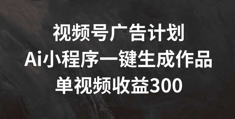 视频号广告计划，AI小程序一键生成作品， 单视频收益300+【揭秘】-悟空知识星球