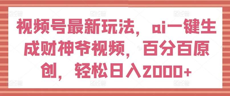 视频号最新玩法，ai一键生成财神爷视频，百分百原创，轻松日入2000+【揭秘】-悟空知识星球