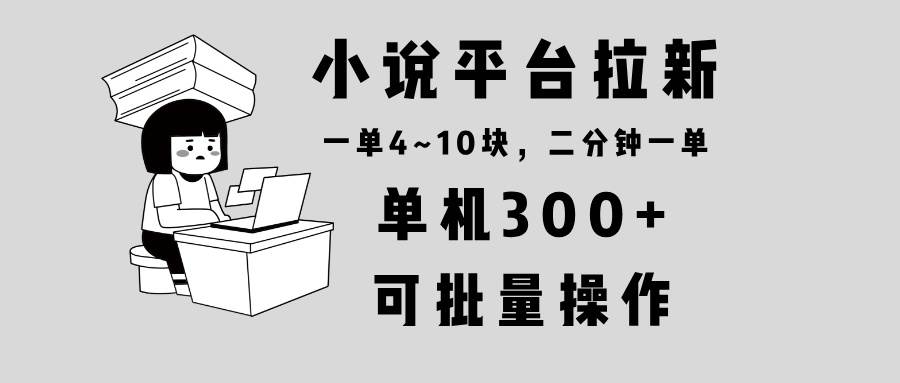 （13800期）小说平台拉新，单机300+，两分钟一单4~10块，操作简单可批量。-悟空知识星球