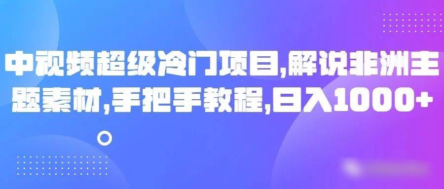 中视频超级冷门项目，解说非洲主题素材，手把手教程，日入1000+-悟空知识星球