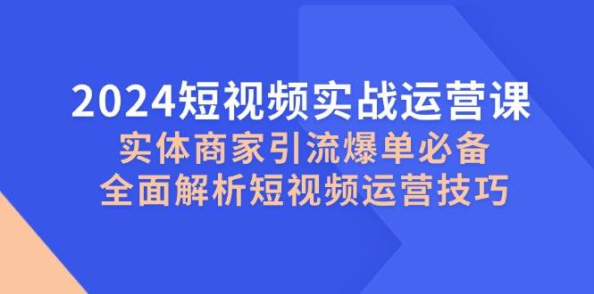 2024短视频实战运营课，实体商家引流爆单必备，全面解析短视频运营技巧-悟空知识星球