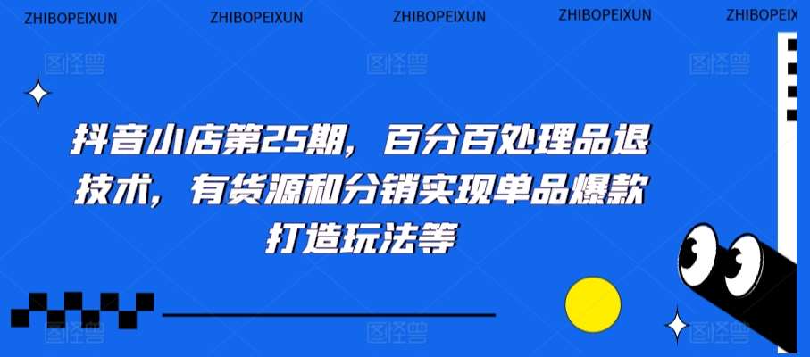抖音小店第25期，百分百处理品退技术，有货源和分销实现单品爆款打造玩法等-悟空知识星球