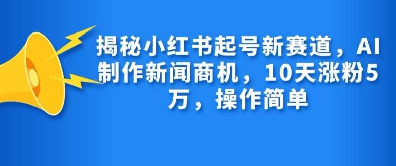 揭秘小红书起号新赛道，AI制作新闻商机，10天涨粉1万，操作简单-悟空知识星球