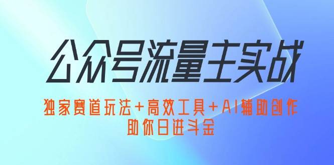 （12458期）公众号流量主实战：独家赛道玩法+高效工具+AI辅助创作，助你日进斗金-悟空知识星球